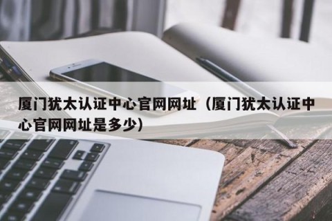厦门犹太认证中心官网网址（厦门犹太认证中心官网网址是多少）