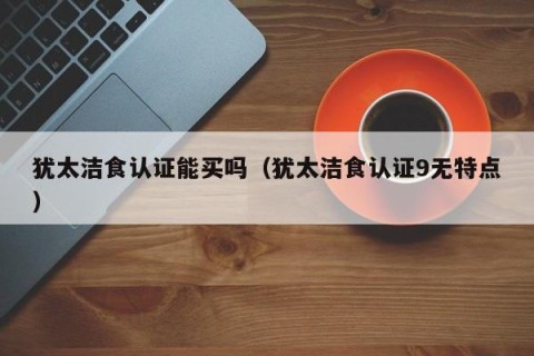 犹太洁食认证能买吗（犹太洁食认证9无特点）